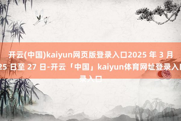开云(中国)kaiyun网页版登录入口2025 年 3 月 25 日至 27 日-开云「中国」kaiyun体育网址登录入口