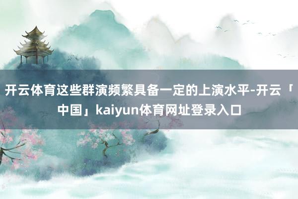 开云体育这些群演频繁具备一定的上演水平-开云「中国」kaiyun体育网址登录入口