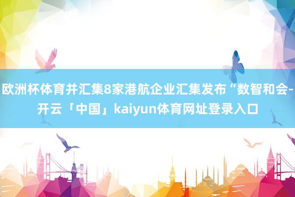 欧洲杯体育并汇集8家港航企业汇集发布“数智和会-开云「中国」kaiyun体育网址登录入口