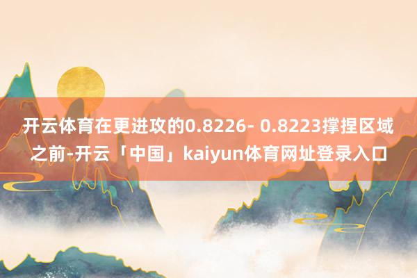 开云体育在更进攻的0.8226- 0.8223撑捏区域之前-开云「中国」kaiyun体育网址登录入口