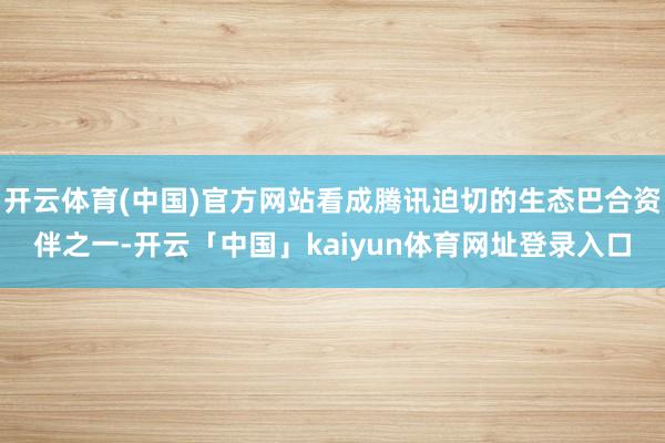 开云体育(中国)官方网站看成腾讯迫切的生态巴合资伴之一-开云「中国」kaiyun体育网址登录入口