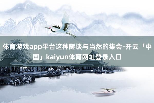 体育游戏app平台这种隧谈与当然的集会-开云「中国」kaiyun体育网址登录入口
