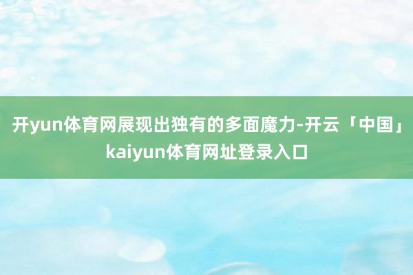 开yun体育网展现出独有的多面魔力-开云「中国」kaiyun体育网址登录入口
