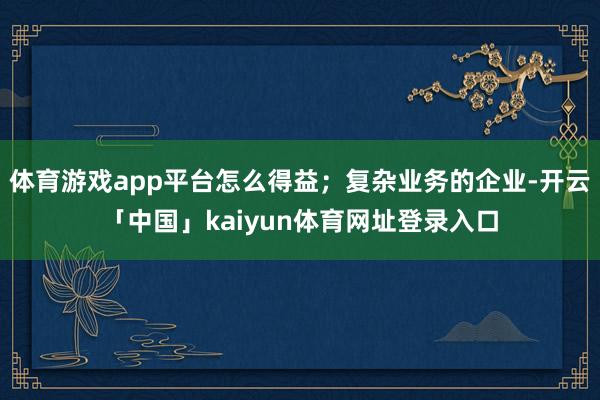 体育游戏app平台怎么得益;复杂业务的企业-开云「中国」kaiyun体育网址登录入口