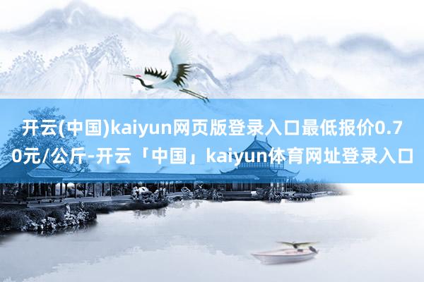 开云(中国)kaiyun网页版登录入口最低报价0.70元/公斤-开云「中国」kaiyun体育网址登录入口