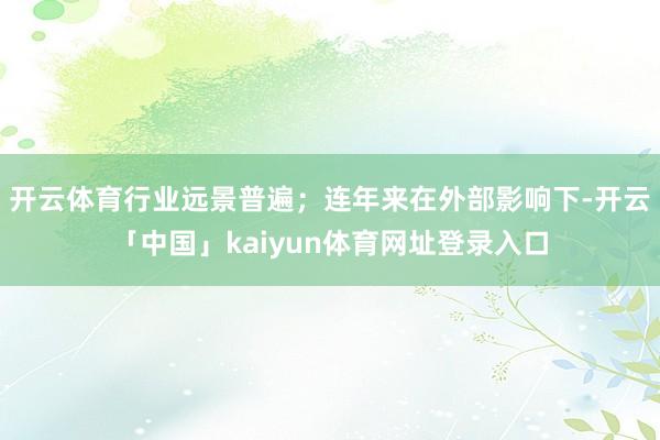 开云体育行业远景普遍;连年来在外部影响下-开云「中国」kaiyun体育网址登录入口