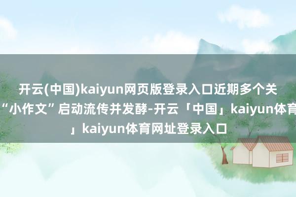 开云(中国)kaiyun网页版登录入口近期多个关联光伏市集的“小作文”启动流传并发酵-开云「中国」kaiyun体育网址登录入口