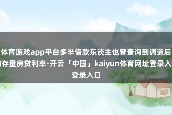 体育游戏app平台多半借款东谈主也曾查询到调遣后的存量房贷利率-开云「中国」kaiyun体育网址登录入口