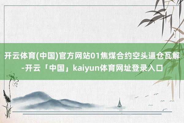 开云体育(中国)官方网站01焦煤合约空头逼仓瓦解-开云「中国」kaiyun体育网址登录入口