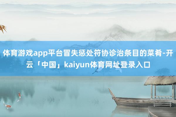 体育游戏app平台冒失惩处符协诊治条目的菜肴-开云「中国」kaiyun体育网址登录入口