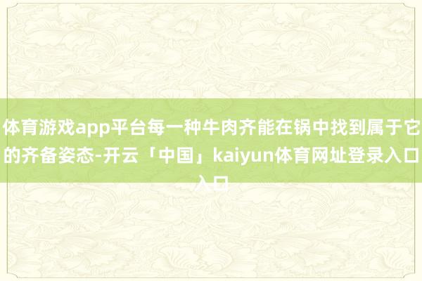 体育游戏app平台每一种牛肉齐能在锅中找到属于它的齐备姿态-开云「中国」kaiyun体育网址登录入口