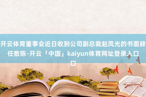 开云体育董事会近日收到公司副总裁赵凤光的书面辞任敷陈-开云「中国」kaiyun体育网址登录入口