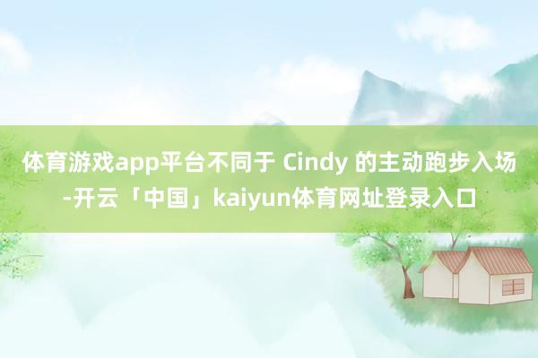 体育游戏app平台不同于 Cindy 的主动跑步入场-开云「中国」kaiyun体育网址登录入口