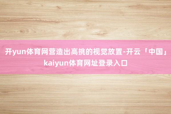 开yun体育网营造出高挑的视觉放置-开云「中国」kaiyun体育网址登录入口