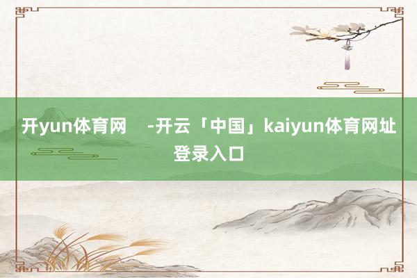 开yun体育网    -开云「中国」kaiyun体育网址登录入口