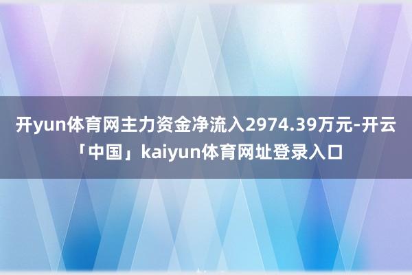 开yun体育网主力资金净流入2974.39万元-开云「中国」kaiyun体育网址登录入口