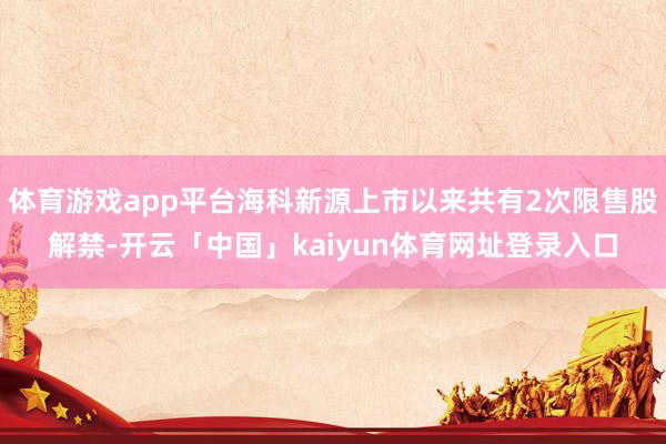 体育游戏app平台海科新源上市以来共有2次限售股解禁-开云「中国」kaiyun体育网址登录入口