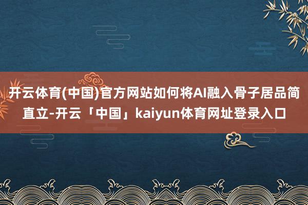 开云体育(中国)官方网站如何将AI融入骨子居品简直立-开云「中国」kaiyun体育网址登录入口