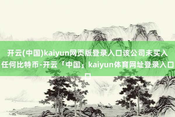开云(中国)kaiyun网页版登录入口该公司未买入任何比特币-开云「中国」kaiyun体育网址登录入口