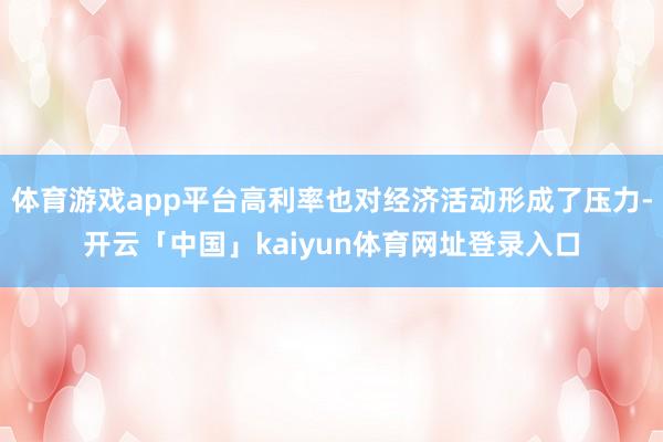 体育游戏app平台高利率也对经济活动形成了压力-开云「中国」kaiyun体育网址登录入口