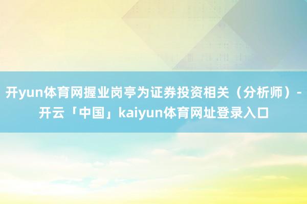 开yun体育网握业岗亭为证券投资相关（分析师）-开云「中国」kaiyun体育网址登录入口