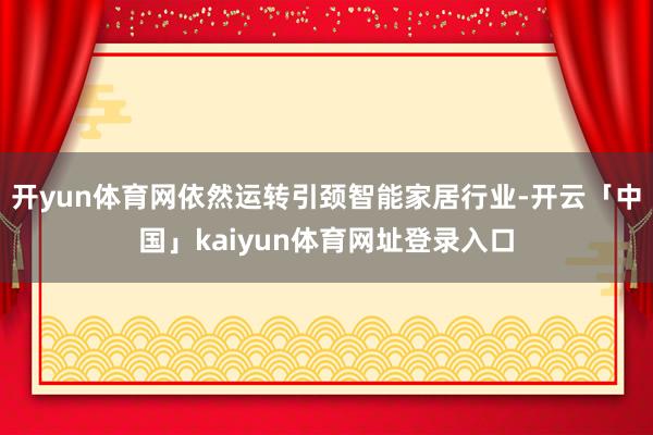 开yun体育网依然运转引颈智能家居行业-开云「中国」kaiyun体育网址登录入口