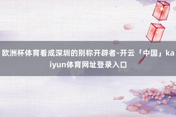 欧洲杯体育看成深圳的别称开辟者-开云「中国」kaiyun体育网址登录入口