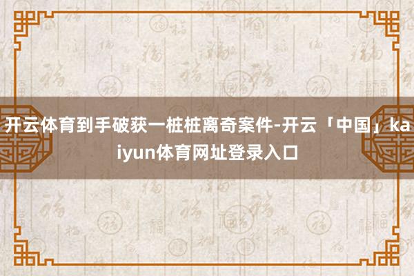 开云体育到手破获一桩桩离奇案件-开云「中国」kaiyun体育网址登录入口