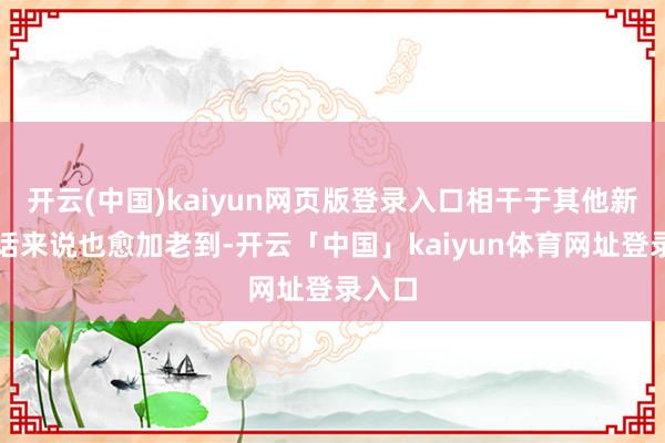 开云(中国)kaiyun网页版登录入口相干于其他新兴谈话来说也愈加老到-开云「中国」kaiyun体育网址登录入口