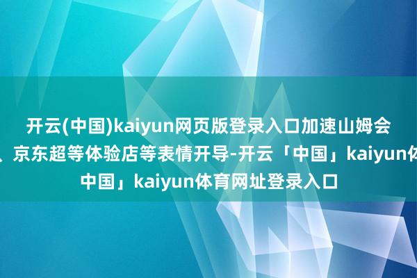 开云(中国)kaiyun网页版登录入口加速山姆会员店、银泰百货、京东超等体验店等表情开导-开云「中国」kaiyun体育网址登录入口