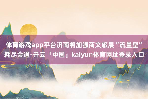 体育游戏app平台　　济南将加强商文旅展“流量型”耗尽会通-开云「中国」kaiyun体育网址登录入口