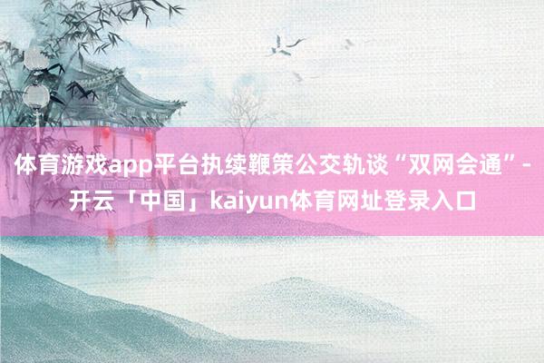 体育游戏app平台执续鞭策公交轨谈“双网会通”-开云「中国」kaiyun体育网址登录入口