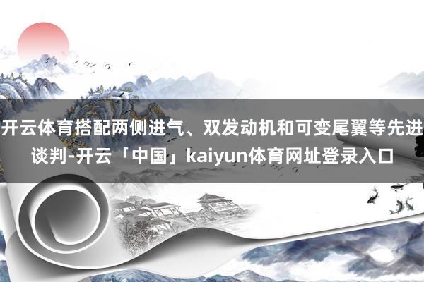 开云体育搭配两侧进气、双发动机和可变尾翼等先进谈判-开云「中国」kaiyun体育网址登录入口