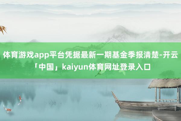 体育游戏app平台凭据最新一期基金季报清楚-开云「中国」kaiyun体育网址登录入口