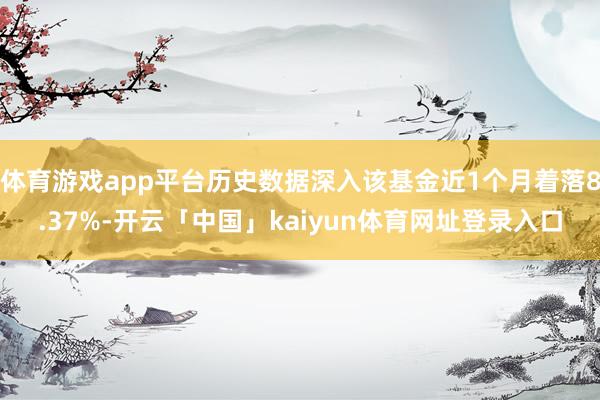体育游戏app平台历史数据深入该基金近1个月着落8.37%-开云「中国」kaiyun体育网址登录入口
