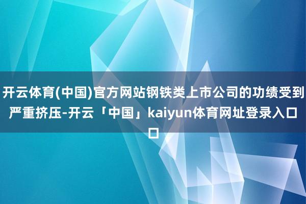 开云体育(中国)官方网站钢铁类上市公司的功绩受到严重挤压-开云「中国」kaiyun体育网址登录入口