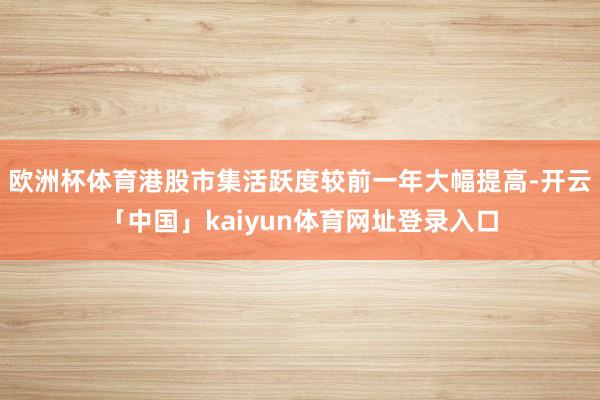 欧洲杯体育港股市集活跃度较前一年大幅提高-开云「中国」kaiyun体育网址登录入口