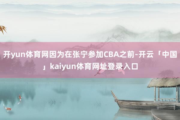 开yun体育网因为在张宁参加CBA之前-开云「中国」kaiyun体育网址登录入口