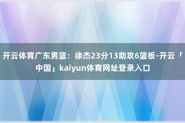 开云体育广东男篮：徐杰23分13助攻6篮板-开云「中国」kaiyun体育网址登录入口