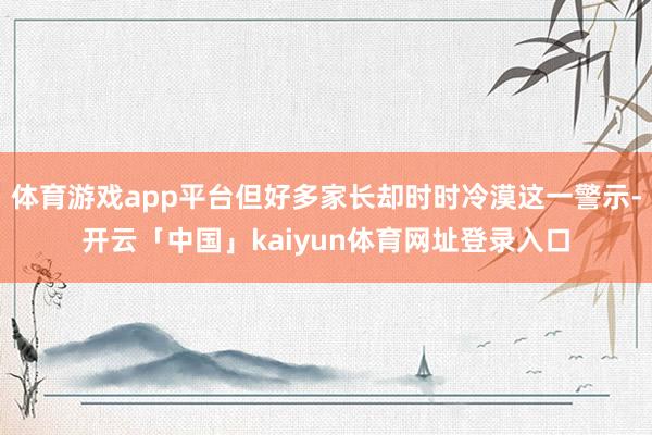 体育游戏app平台但好多家长却时时冷漠这一警示-开云「中国」kaiyun体育网址登录入口