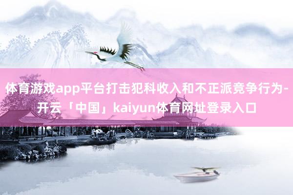 体育游戏app平台打击犯科收入和不正派竞争行为-开云「中国」kaiyun体育网址登录入口