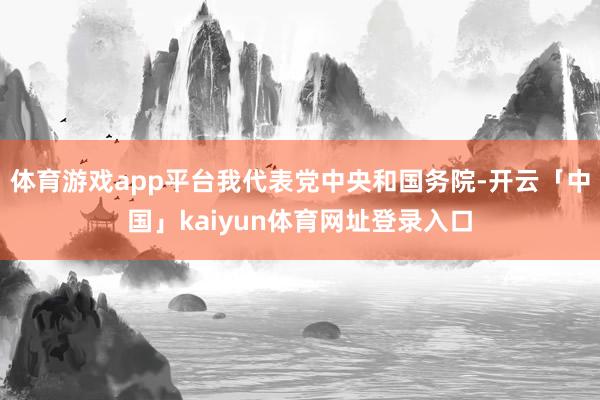 体育游戏app平台我代表党中央和国务院-开云「中国」kaiyun体育网址登录入口