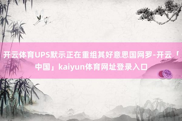 开云体育UPS默示正在重组其好意思国网罗-开云「中国」kaiyun体育网址登录入口