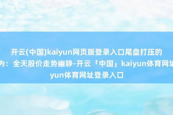 开云(中国)kaiyun网页版登录入口尾盘打压的行态特征为：全天股价走势幽静-开云「中国」kaiyun体育网址登录入口
