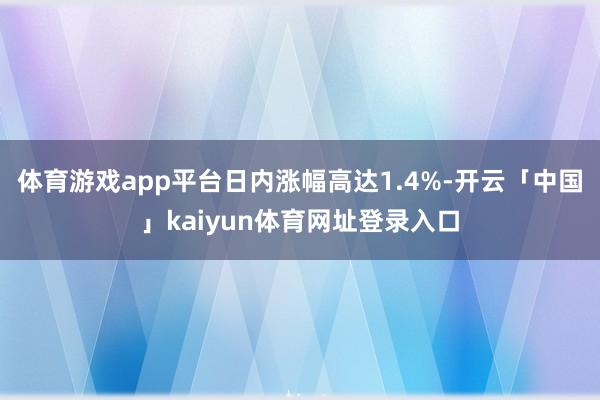 体育游戏app平台日内涨幅高达1.4%-开云「中国」kaiyun体育网址登录入口