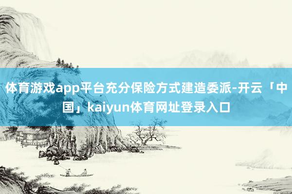 体育游戏app平台充分保险方式建造委派-开云「中国」kaiyun体育网址登录入口