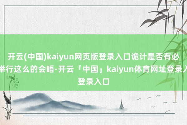 开云(中国)kaiyun网页版登录入口诡计是否有必要举行这么的会晤-开云「中国」kaiyun体育网址登录入口