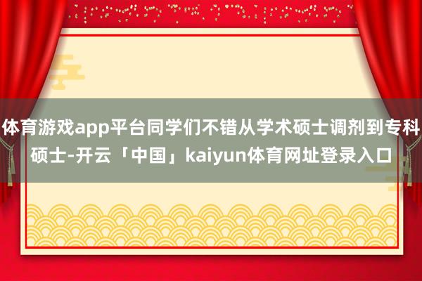体育游戏app平台同学们不错从学术硕士调剂到专科硕士-开云「中国」kaiyun体育网址登录入口