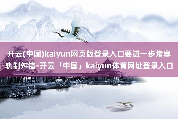 开云(中国)kaiyun网页版登录入口要进一步堵塞轨制舛错-开云「中国」kaiyun体育网址登录入口