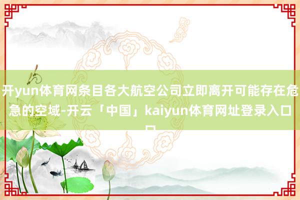 开yun体育网条目各大航空公司立即离开可能存在危急的空域-开云「中国」kaiyun体育网址登录入口